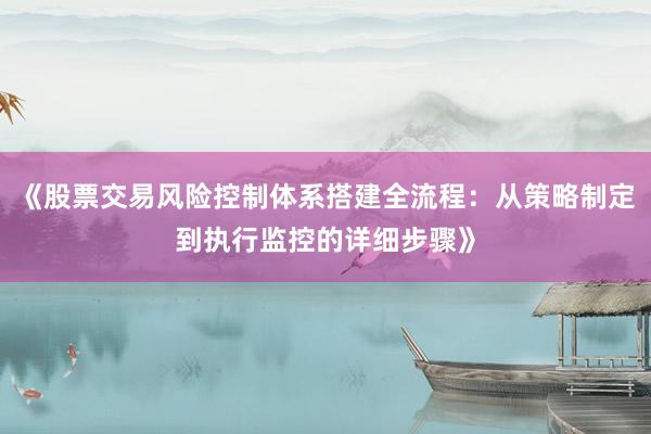 《股票交易风险控制体系搭建全流程：从策略制定到执行监控的详细步骤》