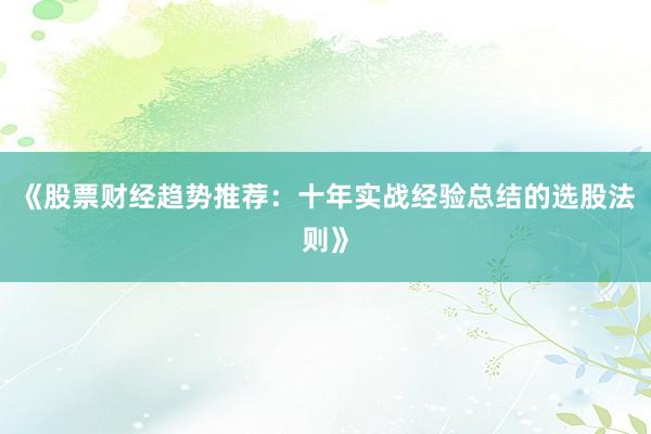 《股票财经趋势推荐：十年实战经验总结的选股法则》