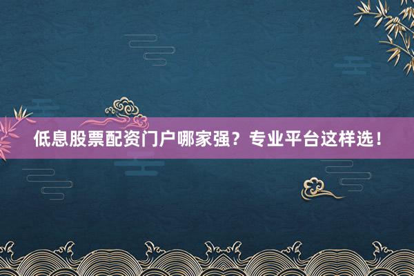 低息股票配资门户哪家强？专业平台这样选！