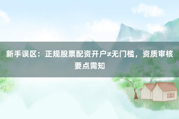 新手误区：正规股票配资开户≠无门槛，资质审核要点需知