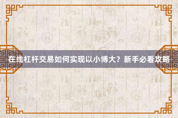 在线杠杆交易如何实现以小博大?新手必看攻略