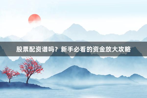 股票配资谱吗？新手必看的资金放大攻略