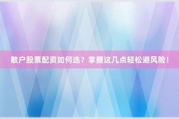 散户股票配资如何选？掌握这几点轻松避风险！