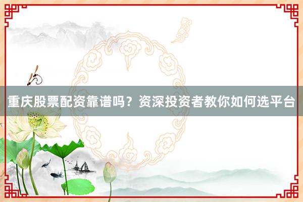 重庆股票配资靠谱吗？资深投资者教你如何选平台