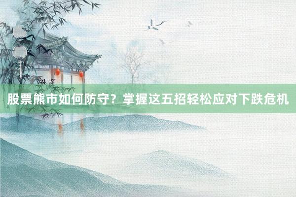 股票熊市如何防守？掌握这五招轻松应对下跌危机