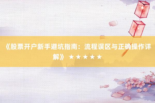 《股票开户新手避坑指南：流程误区与正确操作详解》 ★★★★★