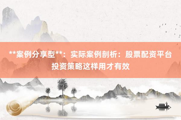 **案例分享型**:实际案例剖析:股票配资平台投资策略这样用才有效