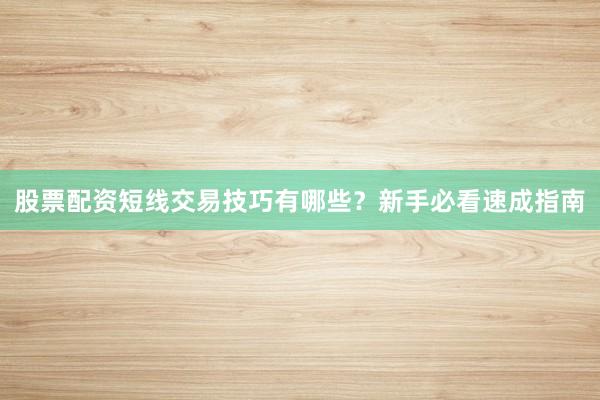 股票配资短线交易技巧有哪些?新手必看速成指南