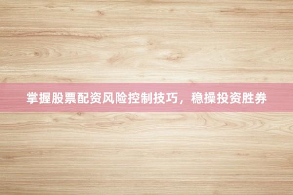 掌握股票配资风险控制技巧，稳操投资胜券