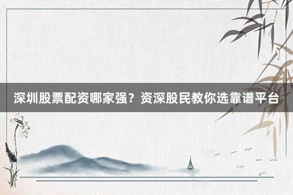 深圳股票配资哪家强？资深股民教你选靠谱平台