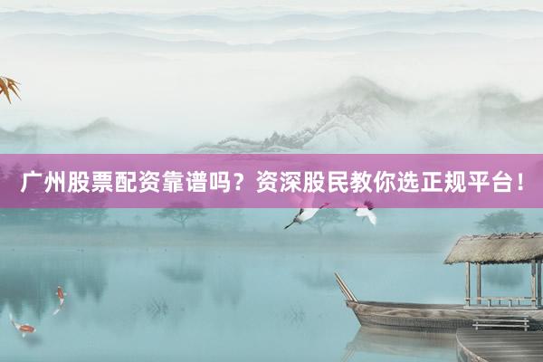 广州股票配资靠谱吗？资深股民教你选正规平台！