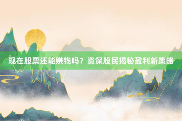 现在股票还能赚钱吗？资深股民揭秘盈利新策略