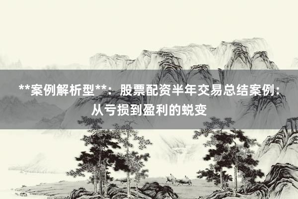 **案例解析型**：股票配资半年交易总结案例：从亏损到盈利的蜕变