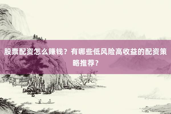 股票配资怎么赚钱?有哪些低风险高收益的配资策略推荐?