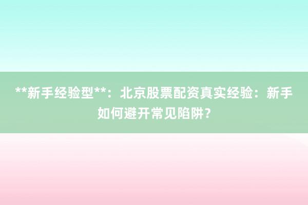 **新手经验型**：北京股票配资真实经验：新手如何避开常见陷阱？
