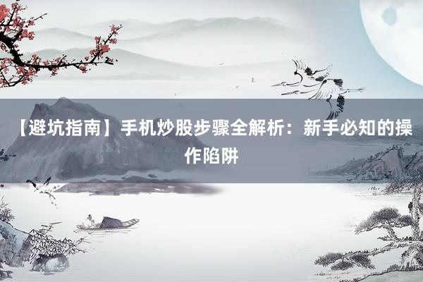 【避坑指南】手机炒股步骤全解析：新手必知的操作陷阱