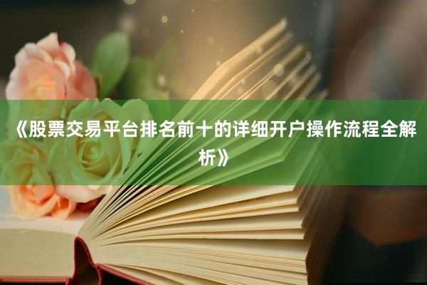 《股票交易平台排名前十的详细开户操作流程全解析》