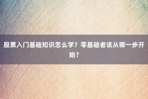 股票入门基础知识怎么学？零基础者该从哪一步开始？