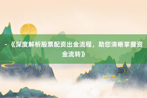 - 《深度解析股票配资出金流程，助您清晰掌握资金流转》