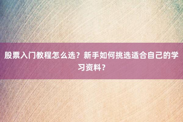 股票入门教程怎么选?新手如何挑选适合自己的学习资料?
