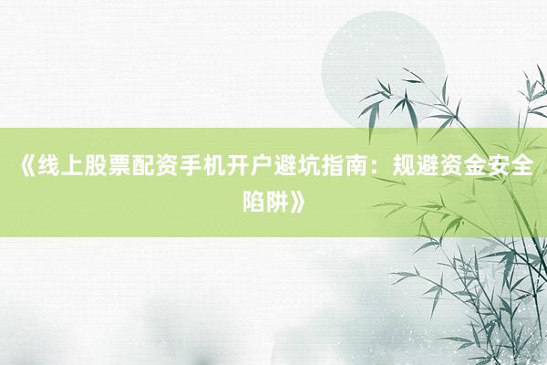 《线上股票配资手机开户避坑指南：规避资金安全陷阱》