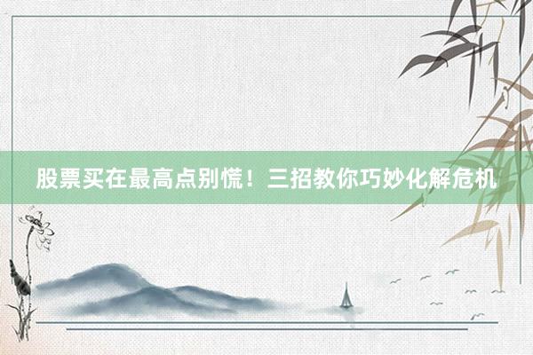 股票买在最高点别慌！三招教你巧妙化解危机