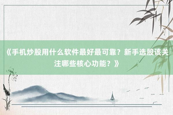 《手机炒股用什么软件最好最可靠？新手选股该关注哪些核心功能？》
