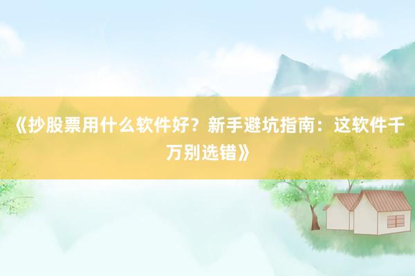 《抄股票用什么软件好?新手避坑指南:这软件千万别选错》