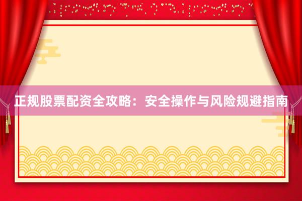 正规股票配资全攻略:安全操作与风险规避指南