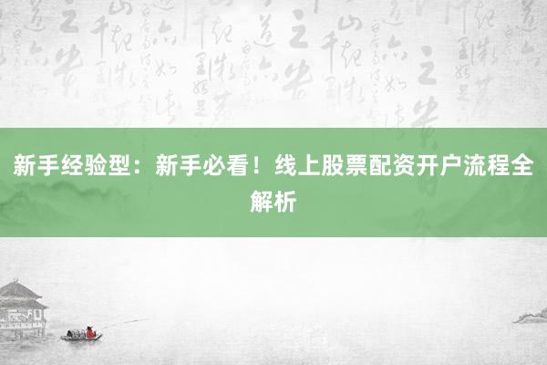 新手经验型：新手必看！线上股票配资开户流程全解析