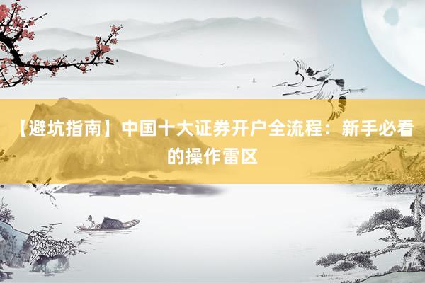 【避坑指南】中国十大证券开户全流程:新手必看的操作雷区