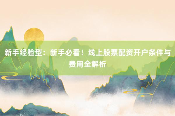 新手经验型：新手必看！线上股票配资开户条件与费用全解析