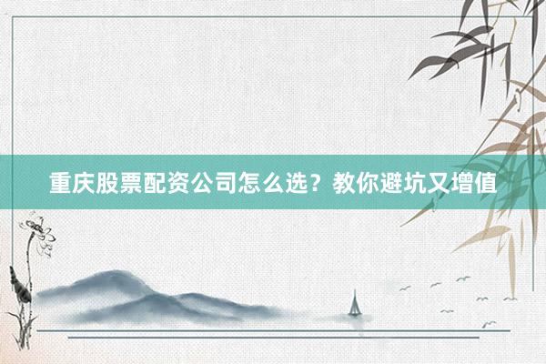 重庆股票配资公司怎么选？教你避坑又增值
