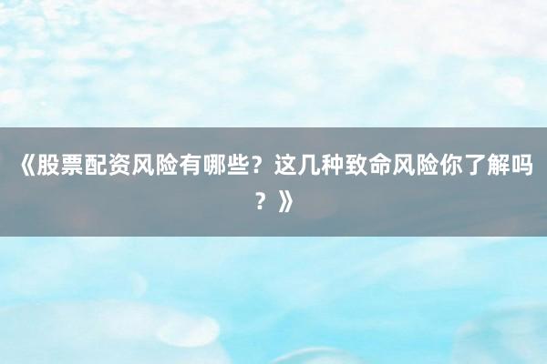 《股票配资风险有哪些？这几种致命风险你了解吗？》