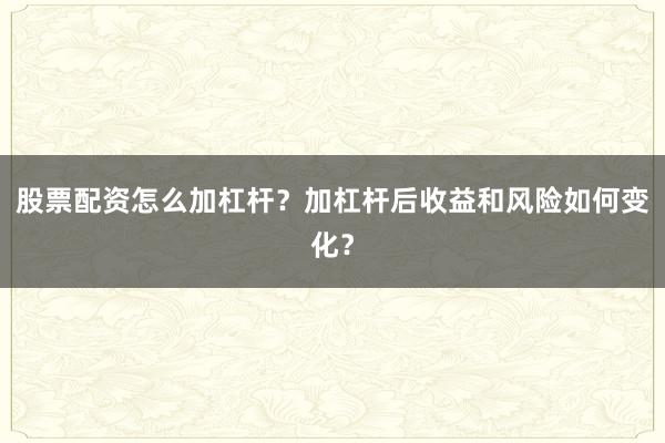 股票配资怎么加杠杆？加杠杆后收益和风险如何变化？