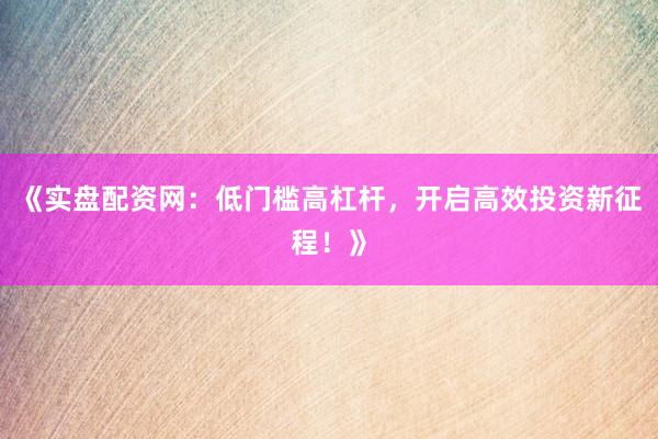 《实盘配资网：低门槛高杠杆，开启高效投资新征程！》