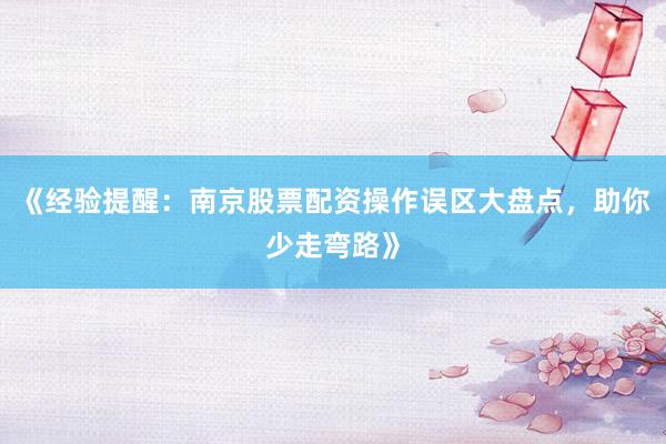 《经验提醒：南京股票配资操作误区大盘点，助你少走弯路》