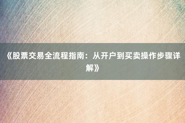 《股票交易全流程指南：从开户到买卖操作步骤详解》