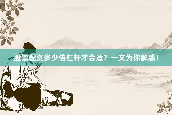 股票配资多少倍杠杆才合适？一文为你解惑！