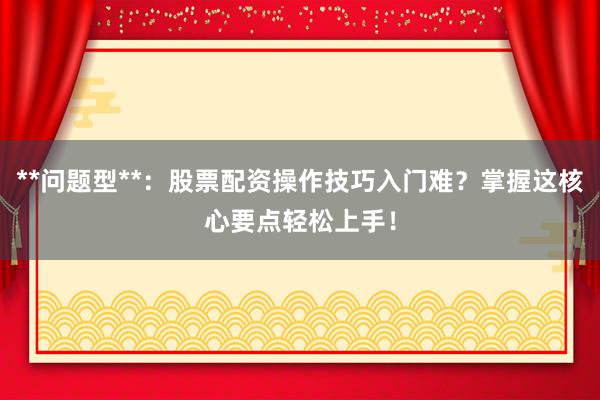 **问题型**：股票配资操作技巧入门难？掌握这核心要点轻松上手！