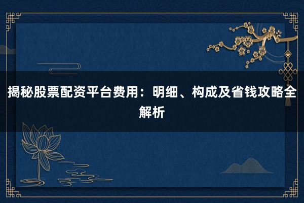 揭秘股票配资平台费用：明细、构成及省钱攻略全解析