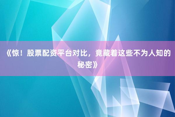 《惊！股票配资平台对比，竟藏着这些不为人知的秘密》