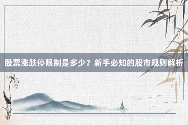 股票涨跌停限制是多少？新手必知的股市规则解析
