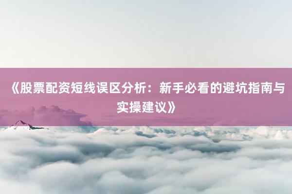 《股票配资短线误区分析：新手必看的避坑指南与实操建议》