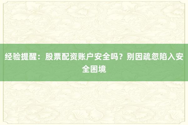 经验提醒:股票配资账户安全吗?别因疏忽陷入安全困境