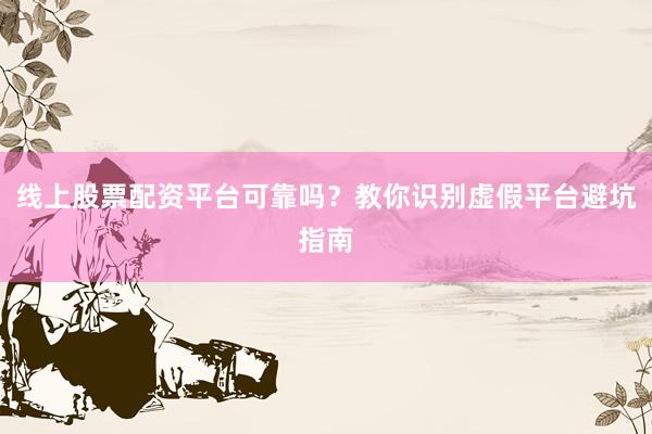线上股票配资平台可靠吗？教你识别虚假平台避坑指南