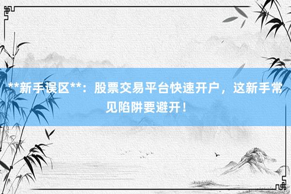 **新手误区**：股票交易平台快速开户，这新手常见陷阱要避开！