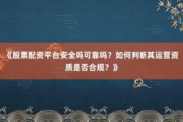 《股票配资平台安全吗可靠吗？如何判断其运营资质是否合规？》