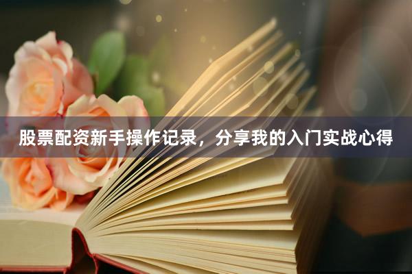 股票配资新手操作记录，分享我的入门实战心得