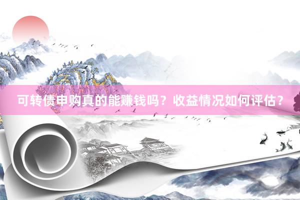 可转债申购真的能赚钱吗？收益情况如何评估？